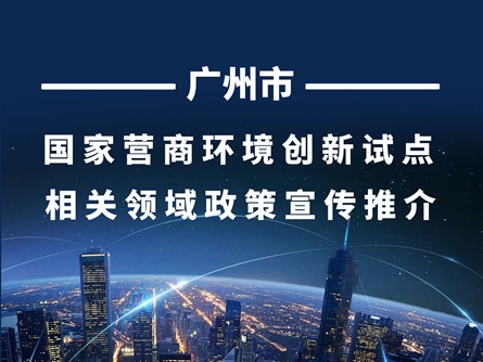 广州市国家营商环境创新试点相关领域政策宣传推介
